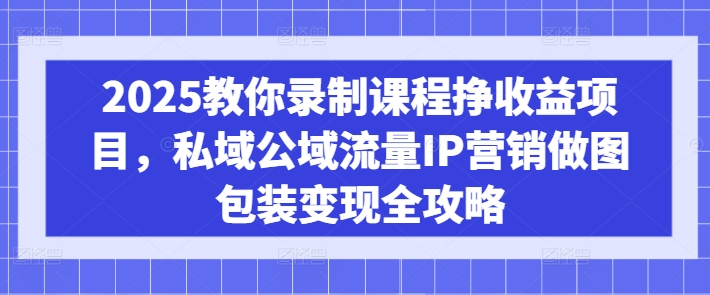 2025教你录制课程挣收益项目,私域公域流量IP营销做图包装变现全攻略-识享社