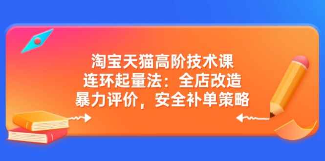 淘宝天猫高阶技术课:连环起量法:全店改造,暴力评价,安全补单策略-识享社