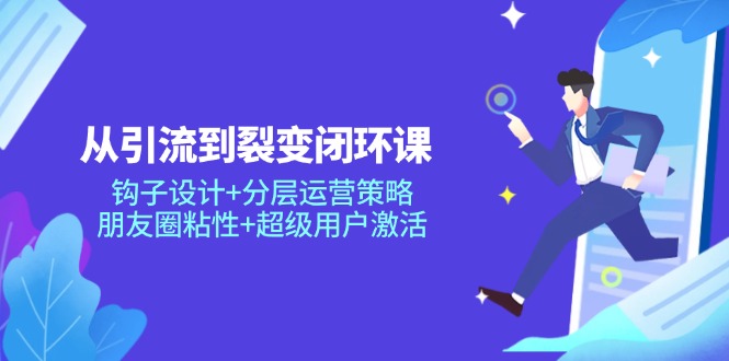 从引流到裂变闭环课:钩子设计+分层运营策略,朋友圈粘性+超级用户激活-识享社