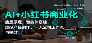 AI+小红书商业化,底层原理,智能体搭建,虚拟产品制作,一人公司工作流与提效-识享社