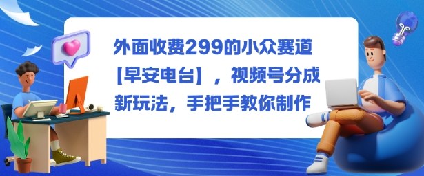 外面收费299的小众赛道【早安电台】,视频号分成新玩法,手把手教你制作-识享社
