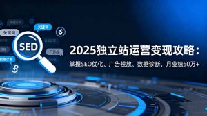 2025独立站运营变现攻略:掌握SEO优化、广告投放、数据诊断,月业绩50万+-识享社