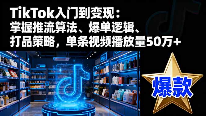 TikTok入门到变现:掌握推流算法、爆单逻辑、打品策略,单条视频播放量50w-识享社