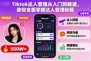 Tiktok达人管理从入门到精通，助你全面掌握达人管理秘籍-识享社