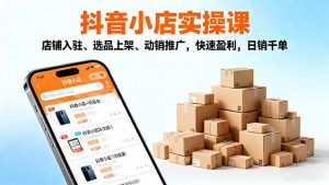 2025抖音小店实操课，店铺入驻、选品上架、动销推广，快速盈利，日销千单-识享社