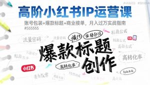 高阶小红书IP运营课:账号包装+爆款标题+商业接单,月入过万实战指南-识享社