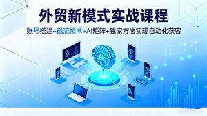 外贸新模式实战课程，账号搭建+截流技术+AI矩阵+独家方法实现自动化获客-识享社