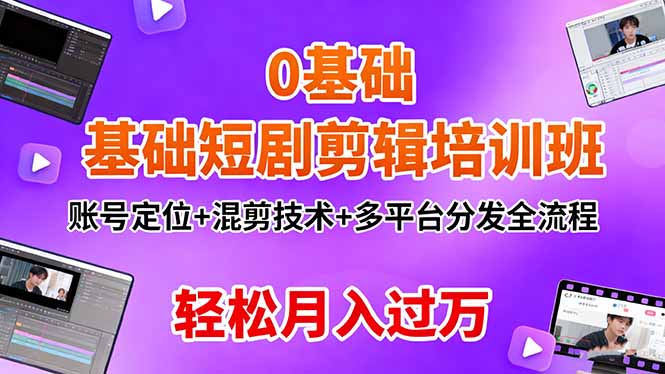 0基础短剧剪辑培训班：账号定位+混剪技术+多平台分发，系统掌握月入过万全流程