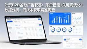 外贸B2B 谷歌广告获客:账户搭建+关键词优化+数据分析 低成本获取精准询盘-识享社