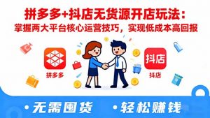 拼多多+抖店无货源开店玩法:掌握两大平台核心运营技巧,实现低成本高回报-识享社