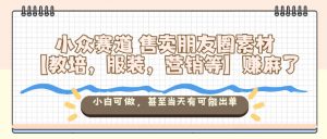 小众赛道售卖朋友圈素材【教培，服装，营销等】賺麻了，小白可做，甚至当天有可能出单-识享社