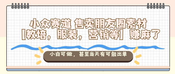 小众赛道售卖朋友圈素材【教培,服装,营销等】賺麻了,小白可做,甚至当天有可能出单-识享社