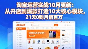 淘宝运营实战10月更新:从开店到爆款打造10大核心模块,21天0到月销百万-识享社