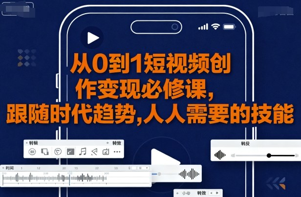 从0到1短视频创作变现必修课：新手避坑指南、账号定位、爆款涨粉与多元变现策略