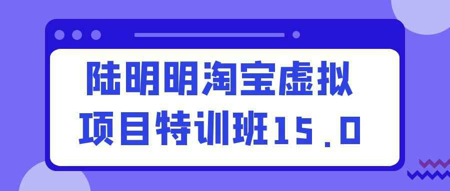 淘宝虚拟产品怎么做?陆明明15.0特训班:专为新手设计,实现稳定收益的自动变现模式