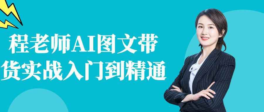 程老师AI图文带货实战课：从入门到精通，掌握选品、文案、设计到流量变现全流程