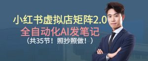 小红书虚拟店矩阵2.0，全自动化AI发笔记，照抄照做(共35节)-识享社