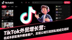 TikTok外贸增长营：低成本获取海外精准客户，实现公域引流到私域成交闭环-识享社