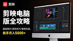 剪映电脑版全攻略:基础操作/调色技巧/案例实操,新手月入5000+-识享社