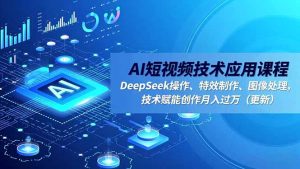 AI短视频技术应用课程,DeepSeek操作、特效制作、图像处理,技术赋能创作月入过万(更新-识享社