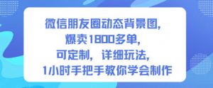 微信朋友圈动态背景图,爆卖1800多单,可定制,详细的玩法,1小时手把手教你学会制作【第一期】-识享社
