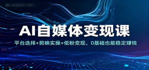 AI自媒体变现课:平台选择+剪映实操+低粉变现,0基础也能稳定赚钱-识享社