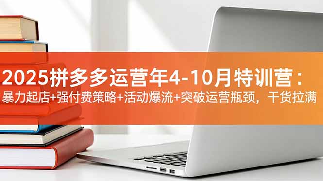 2025拼多多运营年4-10月特训营:暴力起店+强付费策略+活动爆流+突破运营瓶颈,干货拉满-识享社