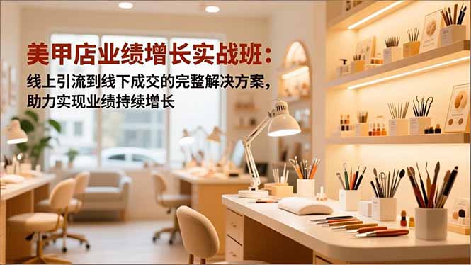 美甲店业绩增长实战班：线上引流到线下成交的完整解决方案，助力实现业绩持续增长-识享社
