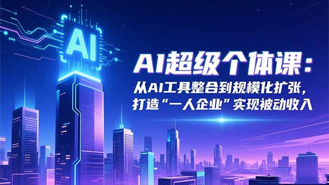 AI超级个体课:从AI工具整合到规模化扩张,打造“一人企业”实现被动收入-识享社