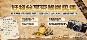 好物分享带货爆单课：橱窗开通+防判搬运剪辑，封面制作，挂小黄车，投抖爆单技巧-识享社