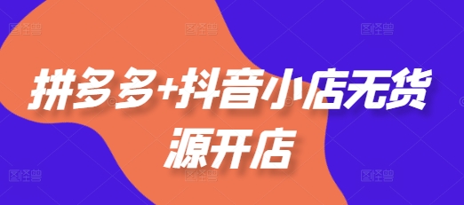 拼多多+抖音小店无货源开店,包括:选品、运营、基础、付费推广、爆款案例等(更新25年11月)-识享社