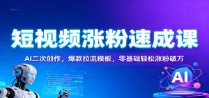 短视频涨粉速成课：AI二次创作，爆款拉流模板，零基础轻松涨粉破万-识享社