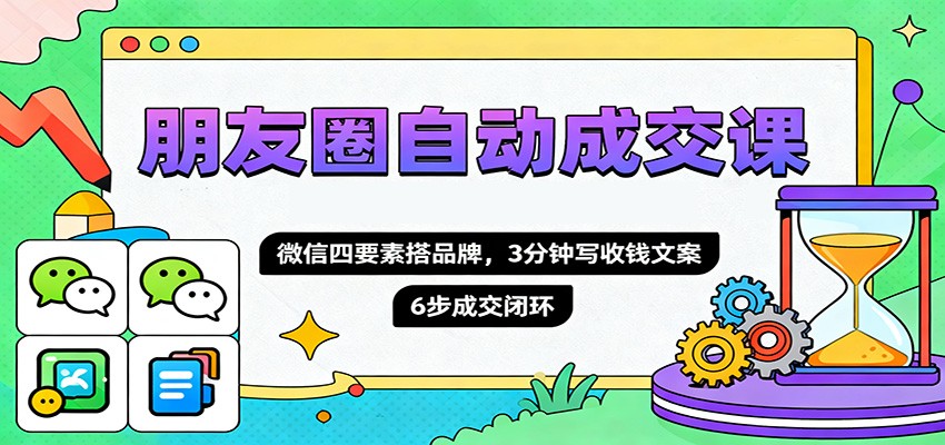 朋友圈自动成交课,微信四要素搭品牌,3分钟写收钱文案,6步成交闭环-识享社