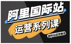 阿里国际站运营系列课,涵盖精准引流、直通车与全站推实战SOP,搭配AI效率工具包与高阶增长玩法(更新)-识享社
