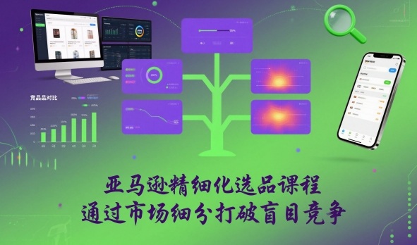 亚马逊精细化选品课程,通过市场细分打破盲目竞争-识享社