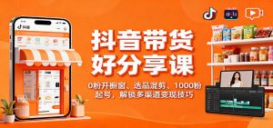 抖音带货好物分享课:0粉开橱窗、选品混剪、1000粉起号,解锁多渠道变现技巧-识享社