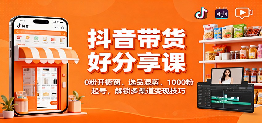 抖音带货好物分享课:0粉开橱窗、选品混剪、1000粉起号,解锁多渠道变现技巧-识享社