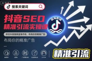 抖音SEO精准引流实操课，抓住抖音搜索蓝海市场，布局你的精准广告-识享社