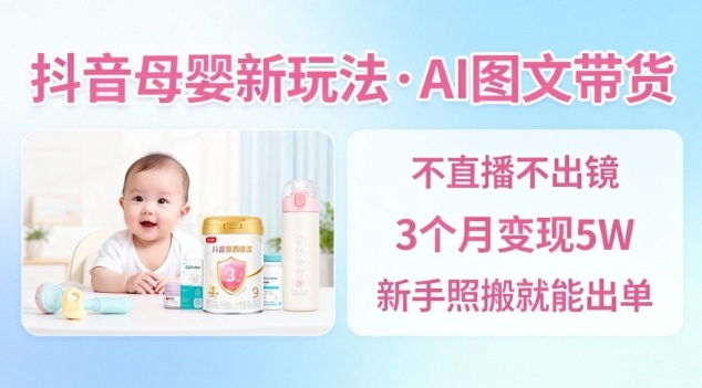 抖音母婴赛道新玩法，AI图文带货，不用直播，3个月变现5W，新手照搬就能出单-识享社