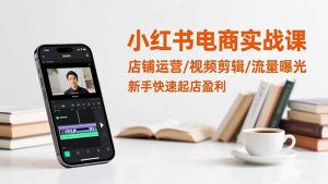 小红书电商实战课:店铺运营/视频剪辑/流量曝光,新手快速起店盈利-识享社