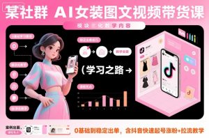 某社群AI女装图文视频带货课,教学全面,0基础到稳定出单,含抖音快速起号涨粉+拉流教学-识享社