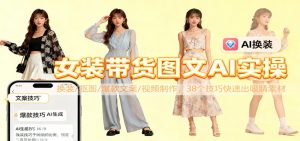 女装带货图文AI实操，换装/抠图/爆款文案/视频制作，38个技巧快速出吸睛素材-识享社