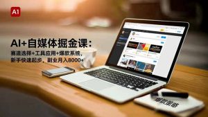 AI+自媒体掘金课:赛道选择+工具应用+爆款系统,新手快速起步,副业月入8000+-识享社