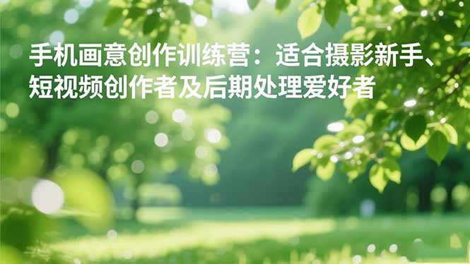 手机摄影之画意创作训练营:适合摄影新手、短视频创作者及后期处理爱好者-识享社