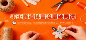 手工赛道抖音流量破局课：避开认知误区，掌握流量思维和实操技法，新手快速起号-识享社