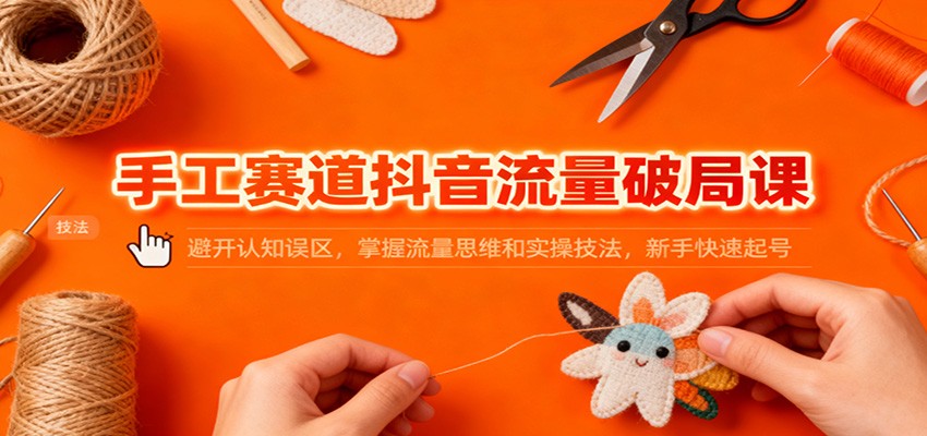 手工赛道抖音流量破局课：避开认知误区，掌握流量思维和实操技法，新手快速起号-识享社