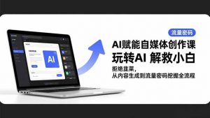 AI赋能自媒体创作课,玩转AI 解救小白 拒绝韭菜,从内容生成到流量密码挖掘全流程-识享社