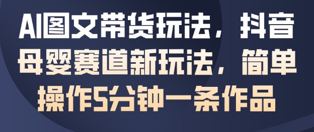 AI图文带货玩法,抖音母婴赛道新玩法,简单操作5分钟一条作品-识享社