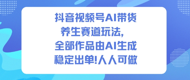 抖音视频号AI带货养生赛道玩法,全部作品由AI生成,发了1500条作品,出了2W多单,人人可做-识享社