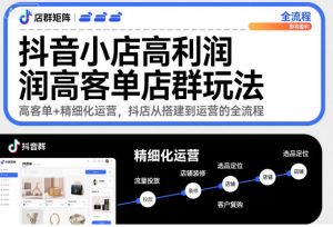抖音小店高利润高客单店群玩法,高客单+精细化运营,抖店从搭建到运营的全流程-识享社